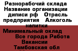 Разнорабочий склада › Название организации ­ диписи.рф › Отрасль предприятия ­ Алкоголь, напитки › Минимальный оклад ­ 17 300 - Все города Работа » Вакансии   . Тамбовская обл.,Моршанск г.